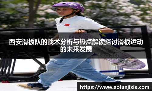 西安滑板队的战术分析与热点解读探讨滑板运动的未来发展