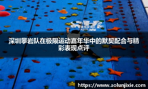 深圳攀岩队在极限运动嘉年华中的默契配合与精彩表现点评